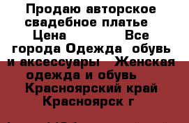 Продаю авторское свадебное платье › Цена ­ 14 400 - Все города Одежда, обувь и аксессуары » Женская одежда и обувь   . Красноярский край,Красноярск г.